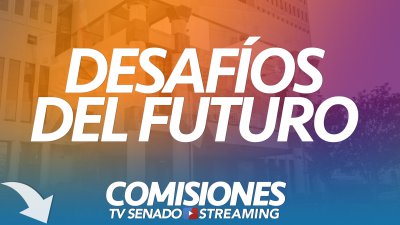 Comisión Desafíos del Futuro, Ciencia, Tecnología e Innovación Comisión Desafíos del Futuro, Ciencia, Tecnología e Innovación